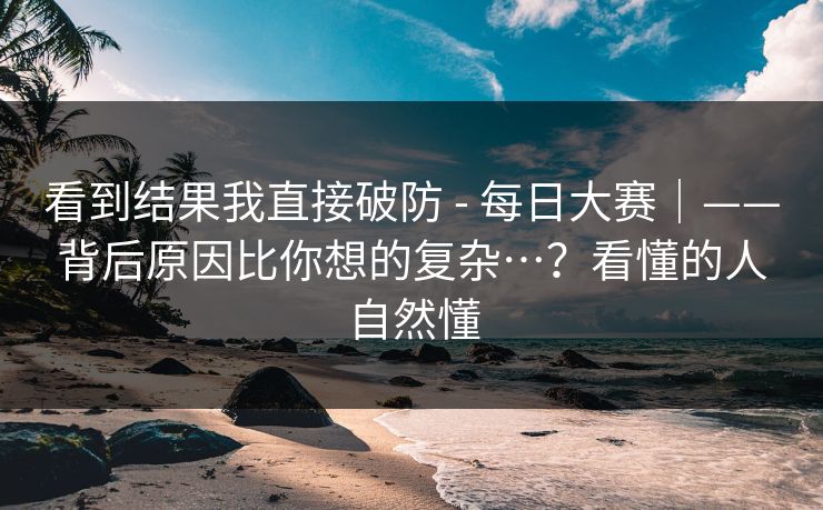 看到结果我直接破防 - 每日大赛｜——背后原因比你想的复杂…？看懂的人自然懂