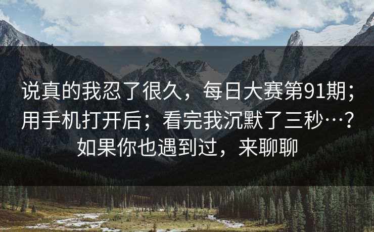 说真的我忍了很久，每日大赛第91期；用手机打开后；看完我沉默了三秒…？如果你也遇到过，来聊聊