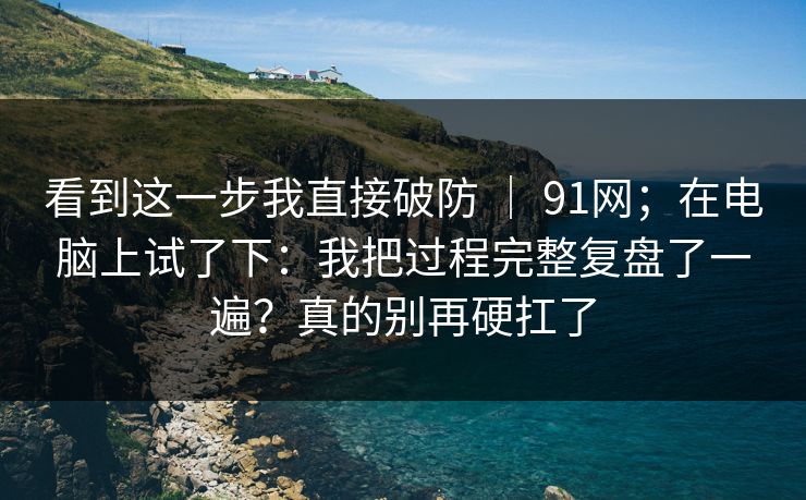 看到这一步我直接破防 ｜ 91网；在电脑上试了下：我把过程完整复盘了一遍？真的别再硬扛了