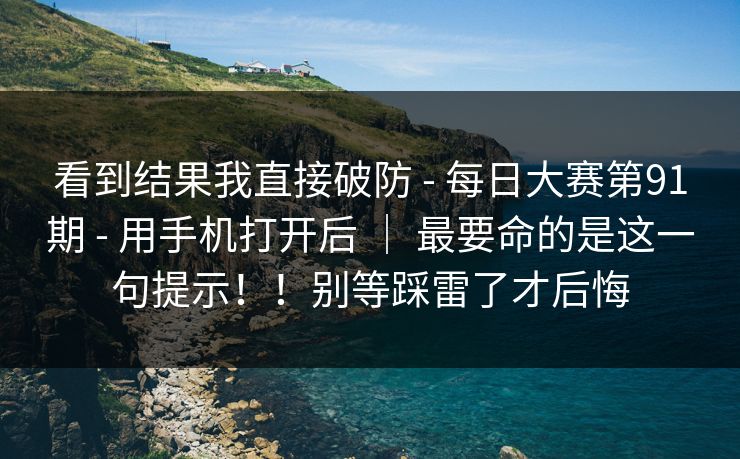 看到结果我直接破防 - 每日大赛第91期 - 用手机打开后 | 最要命的是这一句提示!!别等踩雷了才后悔 看到结果我直接破防 - 每日大赛第91期 - 用手机打开后 | 最要命的是这一句提示!!别等踩雷了才后悔