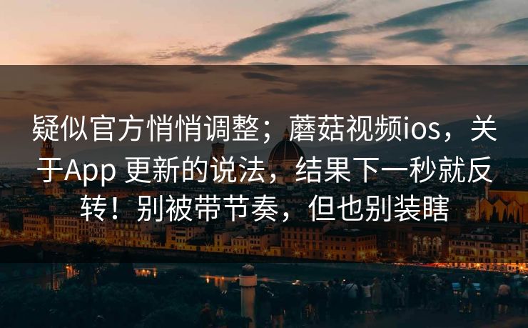 疑似官方悄悄调整;蘑菇视频ios,关于App 更新的说法,结果下一秒就反转!别被带节奏,但也别装瞎 疑似官方悄悄调整;蘑菇视频ios,关于App 更新的说法,结果下一秒就反转!别被带节奏,但也别装瞎