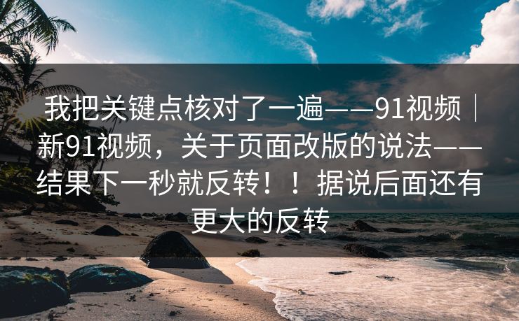 我把关键点核对了一遍——91视频|新91视频,关于页面改版的说法——结果下一秒就反转!!据说后面还有更大的反转 我把关键点核对了一遍——91视频|新91视频,关于页面改版的说法——结果下一秒就反转!!据说后面还有更大的反转