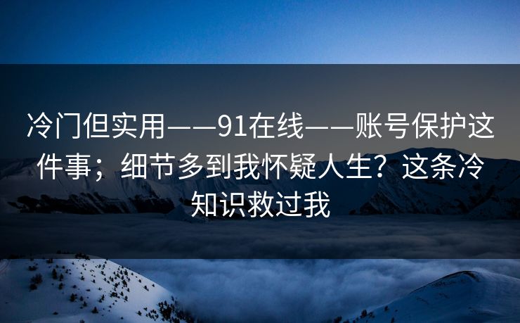 冷门但实用——91在线——账号保护这件事;细节多到我怀疑人生?这条冷知识救过我 冷门但实用——91在线——账号保护这件事;细节多到我怀疑人生?这条冷知识救过我