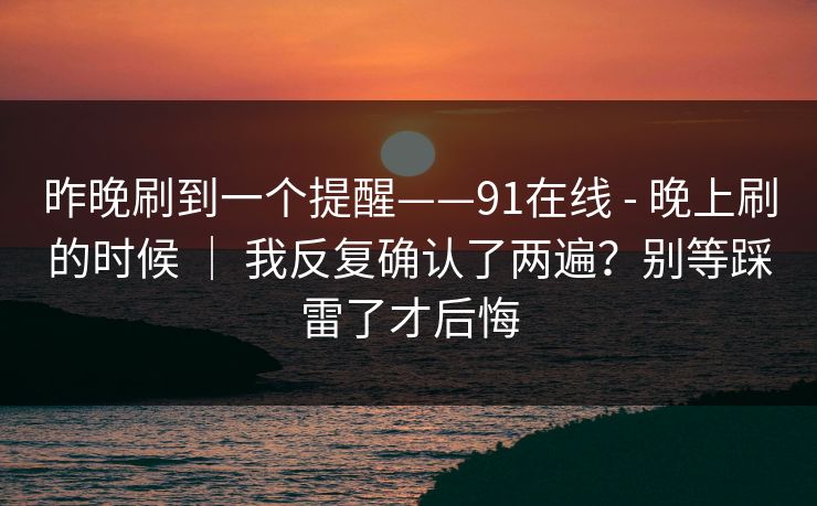 昨晚刷到一个提醒——91在线 - 晚上刷的时候 | 我反复确认了两遍?别等踩雷了才后悔 昨晚刷到一个提醒——91在线 - 晚上刷的时候 | 我反复确认了两遍?别等踩雷了才后悔