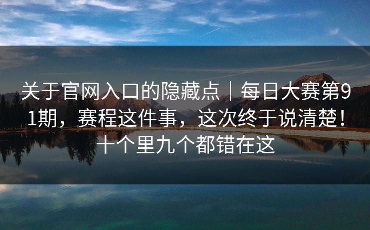 关于官网入口的隐藏点｜每日大赛第91期，赛程这件事，这次终于说清楚！十个里九个都错在这