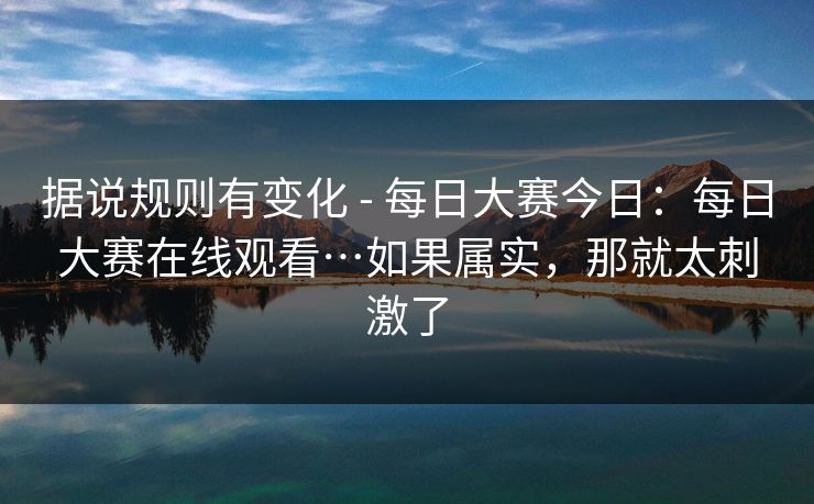 据说规则有变化 - 每日大赛今日：每日大赛在线观看…如果属实，那就太刺激了