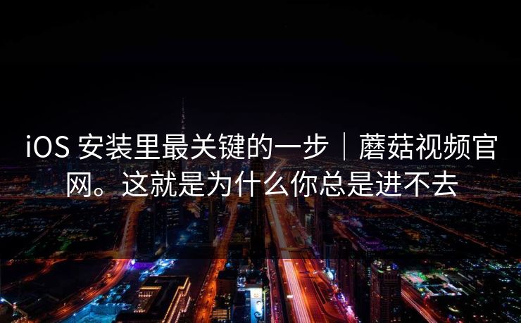 iOS 安装里最关键的一步｜蘑菇视频官网。这就是为什么你总是进不去