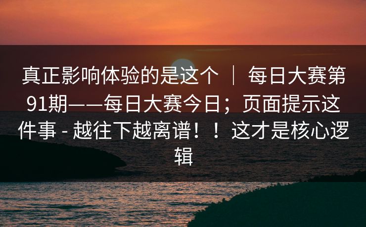 真正影响体验的是这个 ｜ 每日大赛第91期——每日大赛今日；页面提示这件事 - 越往下越离谱！！这才是核心逻辑