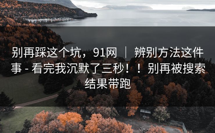 别再踩这个坑，91网 ｜ 辨别方法这件事 - 看完我沉默了三秒！！别再被搜索结果带跑