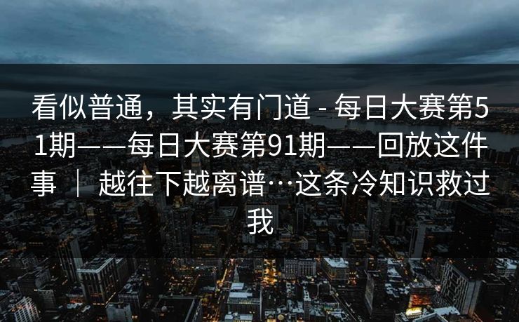 看似普通，其实有门道 - 每日大赛第51期——每日大赛第91期——回放这件事 ｜ 越往下越离谱…这条冷知识救过我