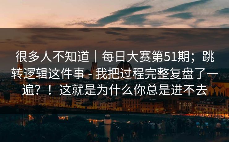 很多人不知道｜每日大赛第51期；跳转逻辑这件事 - 我把过程完整复盘了一遍？！这就是为什么你总是进不去