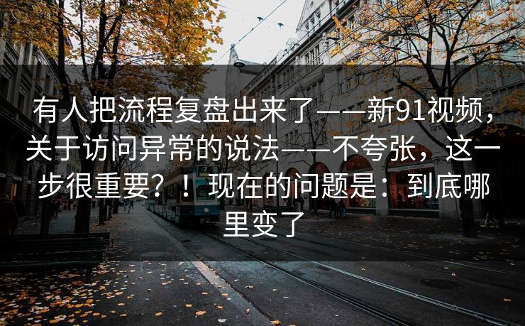 有人把流程复盘出来了——新91视频，关于访问异常的说法——不夸张，这一步很重要？！现在的问题是：到底哪里变了
