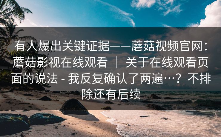 有人爆出关键证据——蘑菇视频官网：蘑菇影视在线观看 ｜ 关于在线观看页面的说法 - 我反复确认了两遍…？不排除还有后续