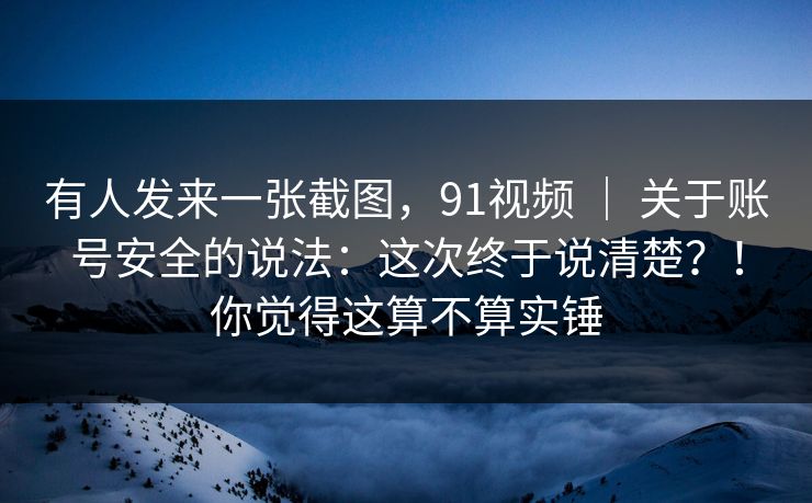 有人发来一张截图，91视频 ｜ 关于账号安全的说法：这次终于说清楚？！你觉得这算不算实锤