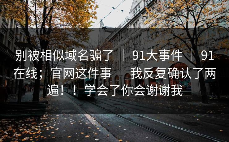 别被相似域名骗了 ｜ 91大事件 ｜ 91在线；官网这件事 ｜ 我反复确认了两遍！！学会了你会谢谢我