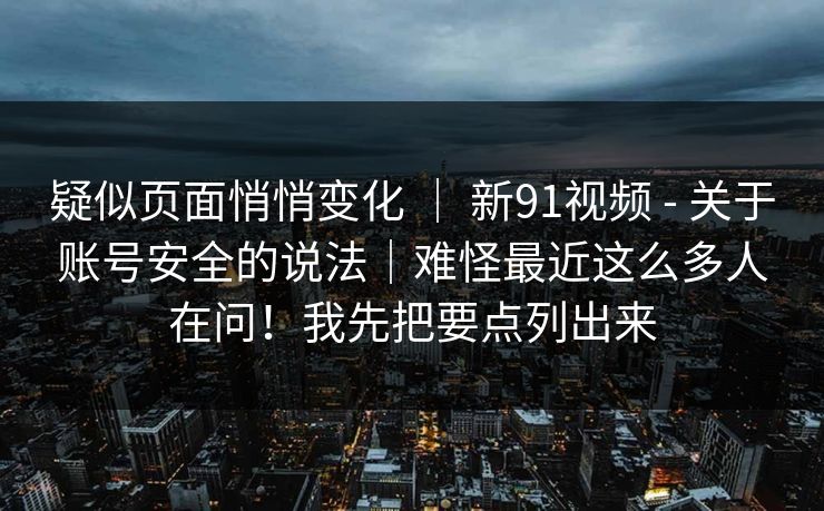 疑似页面悄悄变化 ｜ 新91视频 - 关于账号安全的说法｜难怪最近这么多人在问！我先把要点列出来