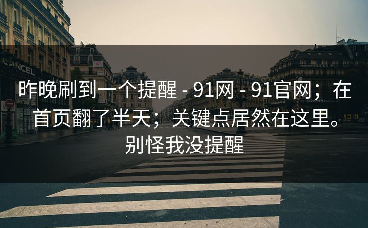 昨晚刷到一个提醒 - 91网 - 91官网；在首页翻了半天；关键点居然在这里。别怪我没提醒