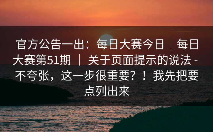 官方公告一出：每日大赛今日｜每日大赛第51期 ｜ 关于页面提示的说法 - 不夸张，这一步很重要？！我先把要点列出来