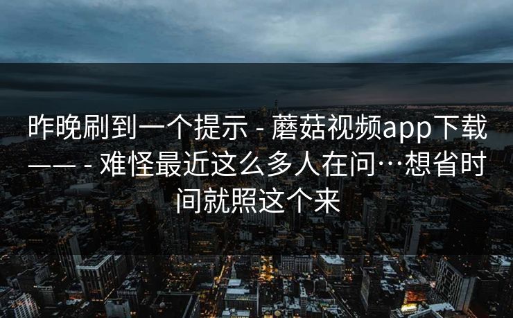 昨晚刷到一个提示 - 蘑菇视频app下载—— - 难怪最近这么多人在问…想省时间就照这个来