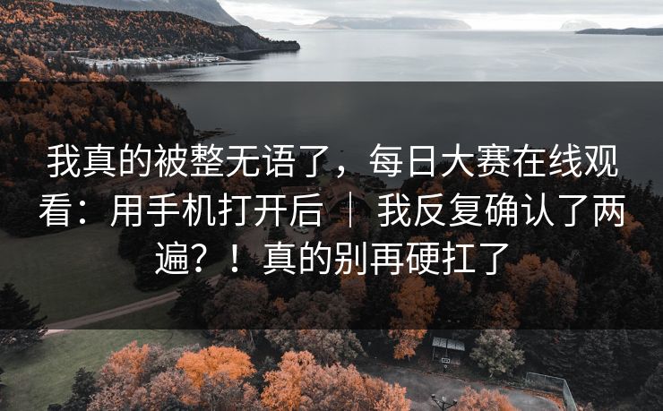 我真的被整无语了，每日大赛在线观看：用手机打开后 ｜ 我反复确认了两遍？！真的别再硬扛了