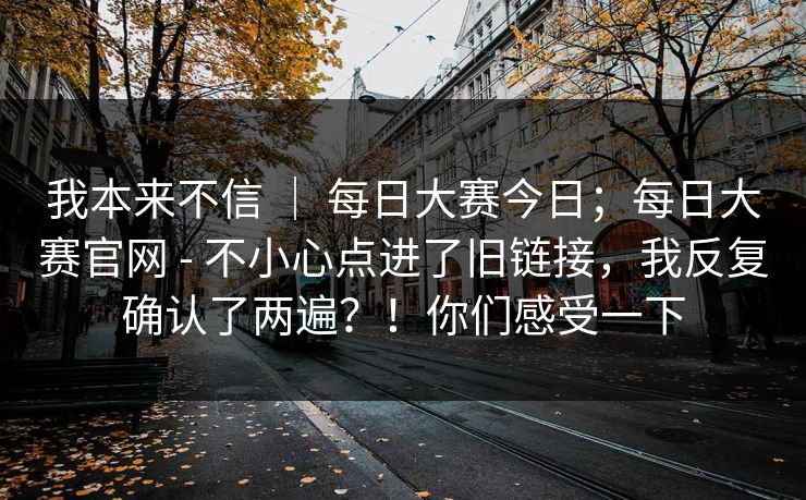 我本来不信 ｜ 每日大赛今日；每日大赛官网 - 不小心点进了旧链接，我反复确认了两遍？！你们感受一下