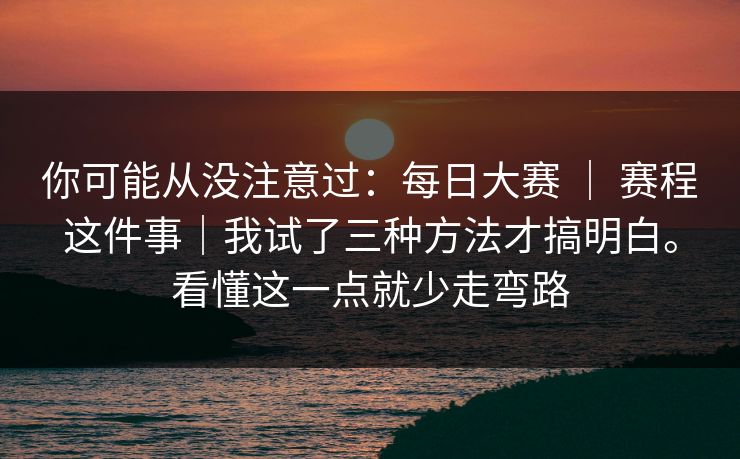 你可能从没注意过：每日大赛 ｜ 赛程这件事｜我试了三种方法才搞明白。看懂这一点就少走弯路