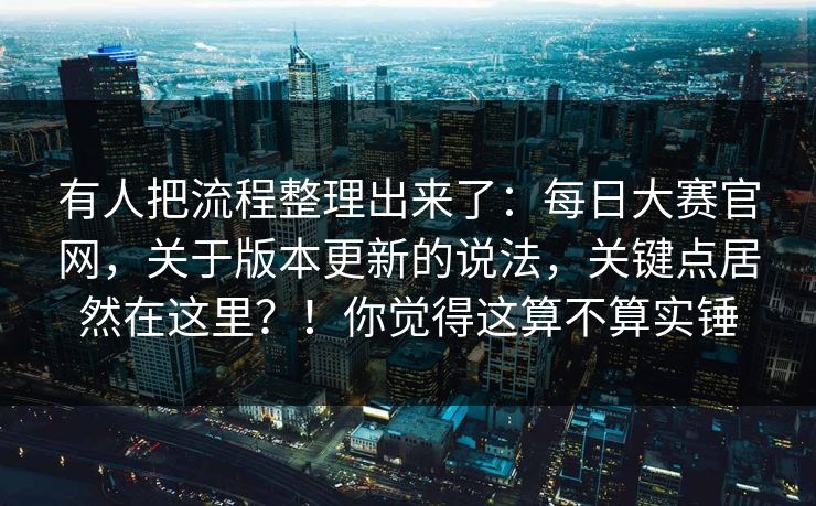 有人把流程整理出来了：每日大赛官网，关于版本更新的说法，关键点居然在这里？！你觉得这算不算实锤