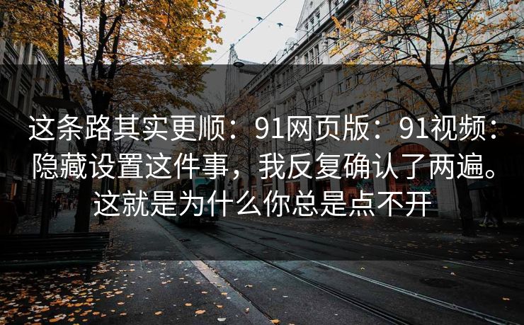 这条路其实更顺:91网页版:91视频:隐藏设置这件事,我反复确认了两遍。这就是为什么你总是点不开 这条路其实更顺:91网页版:91视频:隐藏设置这件事,我反复确认了两遍。这就是为什么你总是点不开