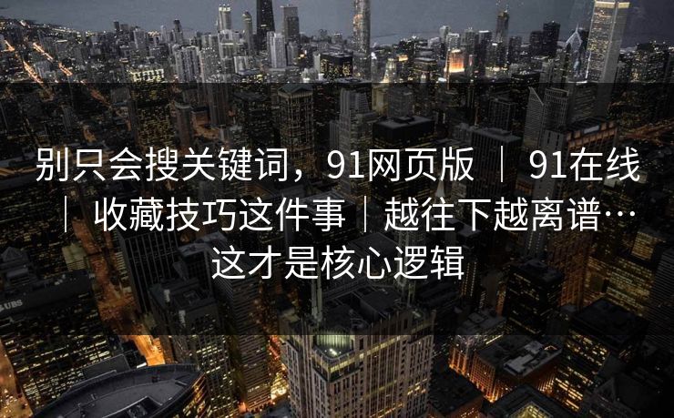 别只会搜关键词,91网页版 | 91在线 | 收藏技巧这件事|越往下越离谱…这才是核心逻辑 别只会搜关键词,91网页版 | 91在线 | 收藏技巧这件事|越往下越离谱…这才是核心逻辑