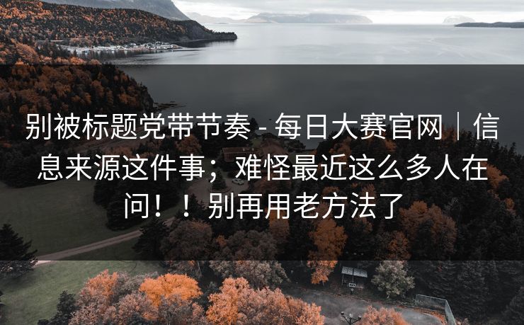 别被标题党带节奏 - 每日大赛官网｜信息来源这件事；难怪最近这么多人在问！！别再用老方法了