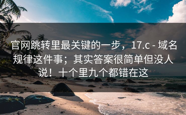 官网跳转里最关键的一步,17.c - 域名规律这件事;其实答案很简单但没人说!十个里九个都错在这 官网跳转里最关键的一步,17.c - 域名规律这件事;其实答案很简单但没人说!十个里九个都错在这