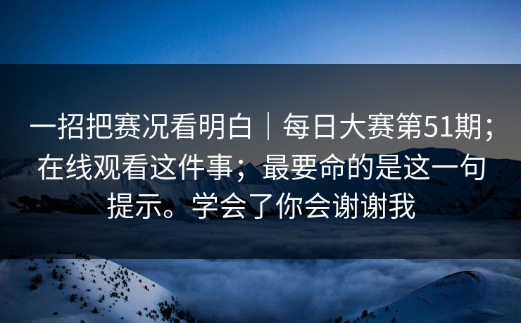 一招把赛况看明白｜每日大赛第51期；在线观看这件事；最要命的是这一句提示。学会了你会谢谢我
