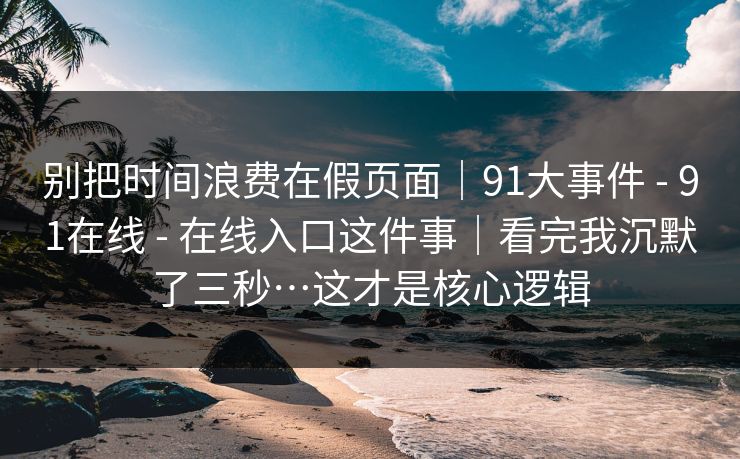 别把时间浪费在假页面｜91大事件 - 91在线 - 在线入口这件事｜看完我沉默了三秒…这才是核心逻辑