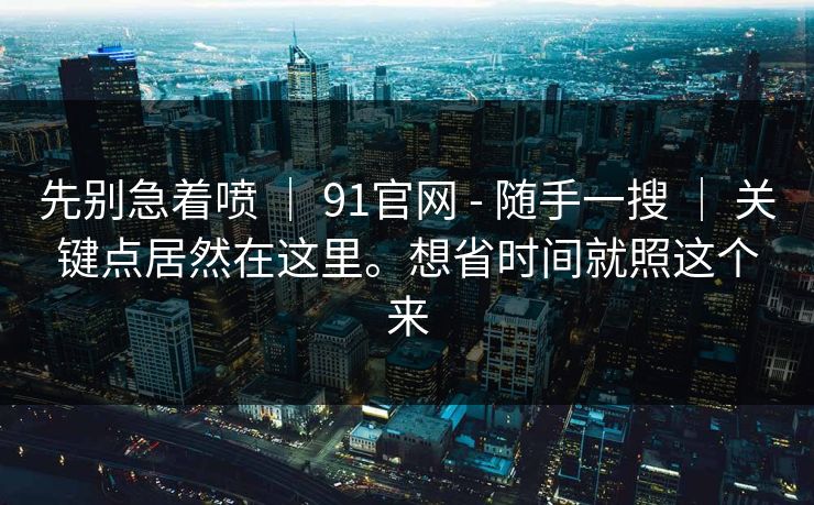 先别急着喷 ｜ 91官网 - 随手一搜 ｜ 关键点居然在这里。想省时间就照这个来
