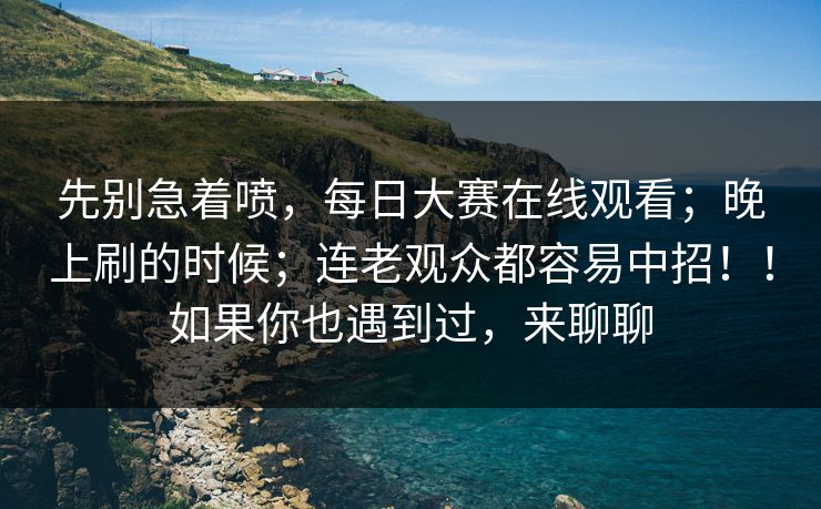 先别急着喷，每日大赛在线观看；晚上刷的时候；连老观众都容易中招！！如果你也遇到过，来聊聊
