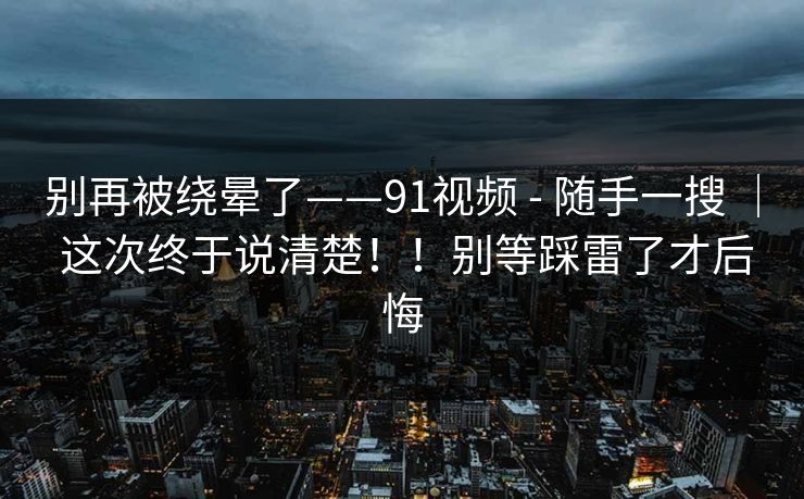 别再被绕晕了——91视频 - 随手一搜 | 这次终于说清楚!!别等踩雷了才后悔 别再被绕晕了——91视频 - 随手一搜 | 这次终于说清楚!!别等踩雷了才后悔