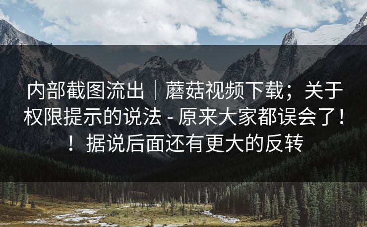 内部截图流出|蘑菇视频下载;关于权限提示的说法 - 原来大家都误会了!!据说后面还有更大的反转 内部截图流出|蘑菇视频下载;关于权限提示的说法 - 原来大家都误会了!!据说后面还有更大的反转