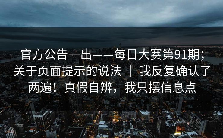官方公告一出——每日大赛第91期；关于页面提示的说法 ｜ 我反复确认了两遍！真假自辨，我只摆信息点