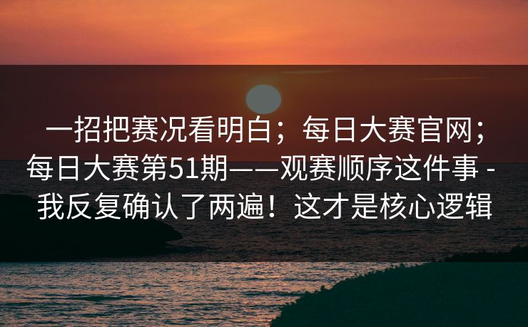 一招把赛况看明白;每日大赛官网;每日大赛第51期——观赛顺序这件事 - 我反复确认了两遍!这才是核心逻辑 一招把赛况看明白;每日大赛官网;每日大赛第51期——观赛顺序这件事 - 我反复确认了两遍!这才是核心逻辑