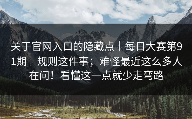 关于官网入口的隐藏点|每日大赛第91期|规则这件事;难怪最近这么多人在问!看懂这一点就少走弯路 关于官网入口的隐藏点|每日大赛第91期|规则这件事;难怪最近这么多人在问!看懂这一点就少走弯路