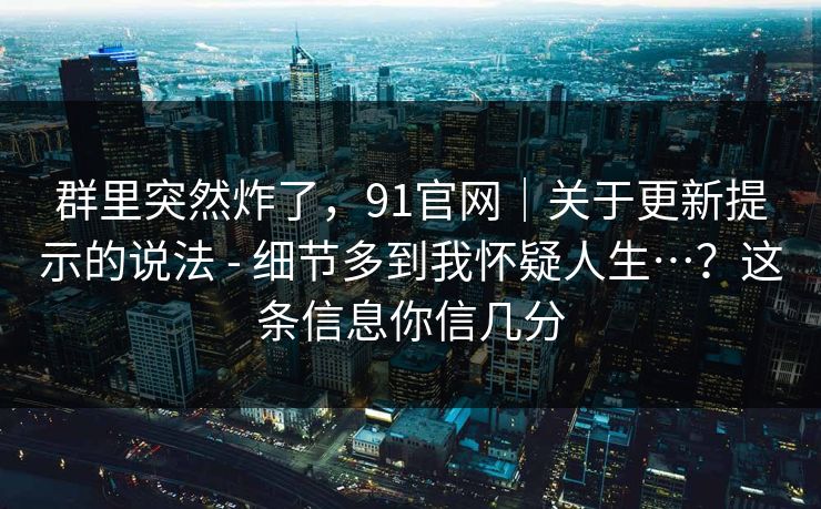 群里突然炸了,91官网|关于更新提示的说法 - 细节多到我怀疑人生…?这条信息你信几分 群里突然炸了,91官网|关于更新提示的说法 - 细节多到我怀疑人生…?这条信息你信几分