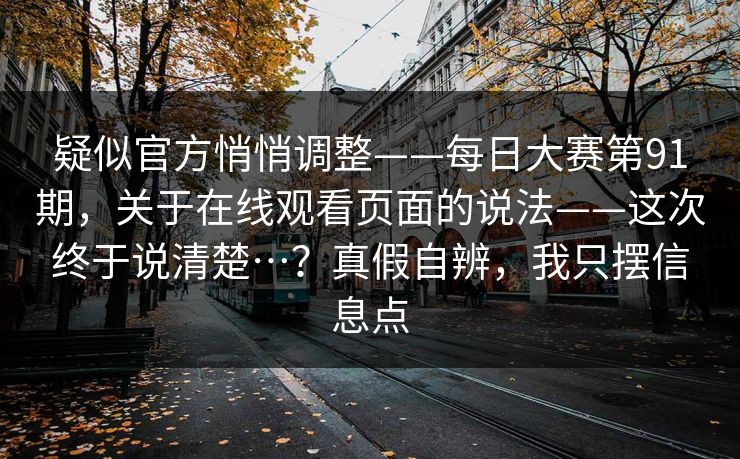 疑似官方悄悄调整——每日大赛第91期,关于在线观看页面的说法——这次终于说清楚…?真假自辨,我只摆信息点 疑似官方悄悄调整——每日大赛第91期,关于在线观看页面的说法——这次终于说清楚…?真假自辨,我只摆信息点