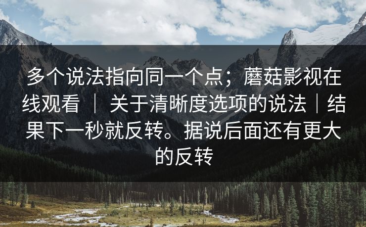 多个说法指向同一个点;蘑菇影视在线观看 | 关于清晰度选项的说法|结果下一秒就反转。据说后面还有更大的反转 多个说法指向同一个点;蘑菇影视在线观看 | 关于清晰度选项的说法|结果下一秒就反转。据说后面还有更大的反转