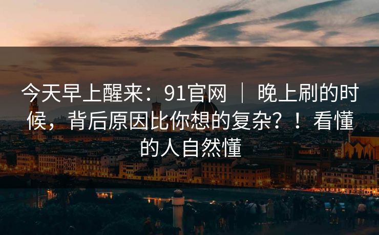 今天早上醒来:91官网 | 晚上刷的时候,背后原因比你想的复杂?!看懂的人自然懂 今天早上醒来:91官网 | 晚上刷的时候,背后原因比你想的复杂?!看懂的人自然懂