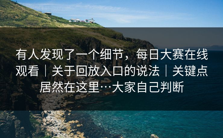 有人发现了一个细节,每日大赛在线观看|关于回放入口的说法|关键点居然在这里…大家自己判断 有人发现了一个细节,每日大赛在线观看|关于回放入口的说法|关键点居然在这里…大家自己判断