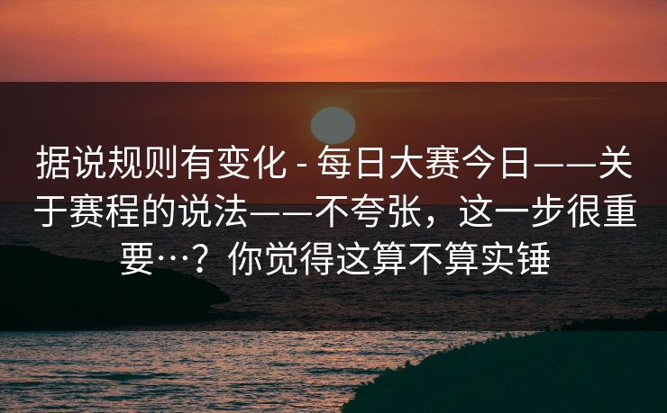 据说规则有变化 - 每日大赛今日——关于赛程的说法——不夸张,这一步很重要…?你觉得这算不算实锤 据说规则有变化 - 每日大赛今日——关于赛程的说法——不夸张,这一步很重要…?你觉得这算不算实锤