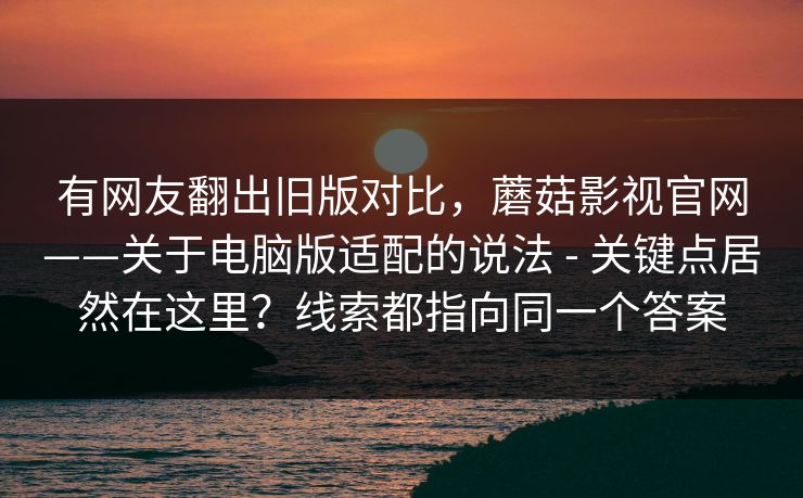 有网友翻出旧版对比,蘑菇影视官网——关于电脑版适配的说法 - 关键点居然在这里?线索都指向同一个答案 有网友翻出旧版对比,蘑菇影视官网——关于电脑版适配的说法 - 关键点居然在这里?线索都指向同一个答案