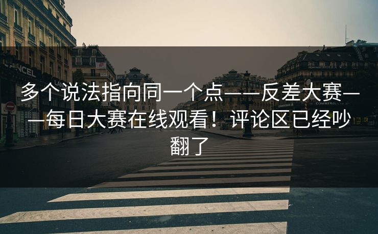 多个说法指向同一个点——反差大赛——每日大赛在线观看!评论区已经吵翻了 多个说法指向同一个点——反差大赛——每日大赛在线观看!评论区已经吵翻了