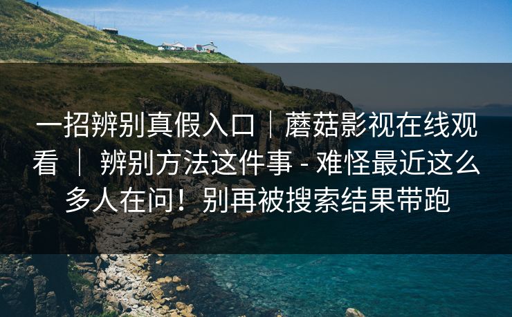 一招辨别真假入口|蘑菇影视在线观看 | 辨别方法这件事 - 难怪最近这么多人在问!别再被搜索结果带跑 一招辨别真假入口|蘑菇影视在线观看 | 辨别方法这件事 - 难怪最近这么多人在问!别再被搜索结果带跑
