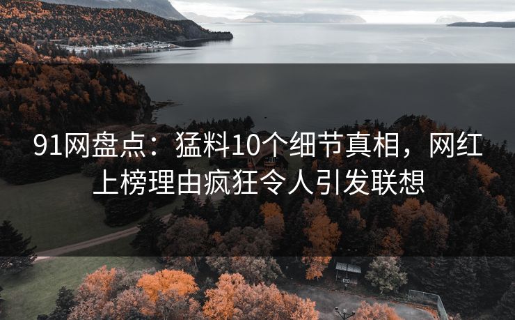 91网盘点:猛料10个细节真相,网红上榜理由疯狂令人引发联想 91网盘点:猛料10个细节真相,网红上榜理由疯狂令人引发联想